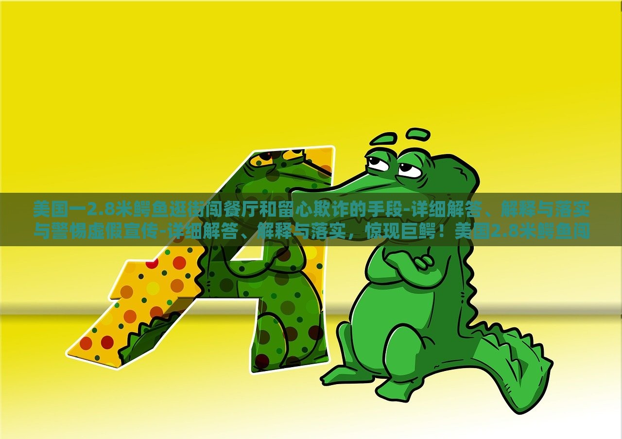 美国一2.8米鳄鱼逛街闯餐厅和留心欺诈的手段-详细解答、解释与落实与警惕虚假宣传-详细解答、解释与落实，惊现巨鳄！美国2.8米鳄鱼闯餐厅引恐慌，揭秘欺诈手段与虚假宣传警示