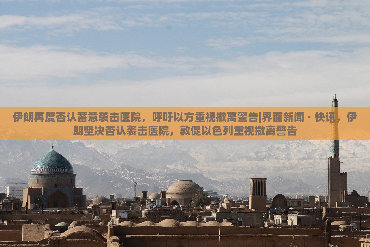 伊朗再度否认蓄意袭击医院，呼吁以方重视撤离警告|界面新闻 · 快讯，伊朗坚决否认袭击医院，敦促以色列重视撤离警告