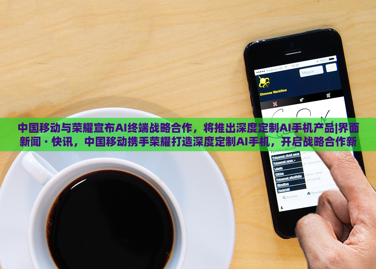 中国移动与荣耀宣布AI终端战略合作，将推出深度定制AI手机产品|界面新闻 · 快讯，中国移动携手荣耀打造深度定制AI手机，开启战略合作新篇章