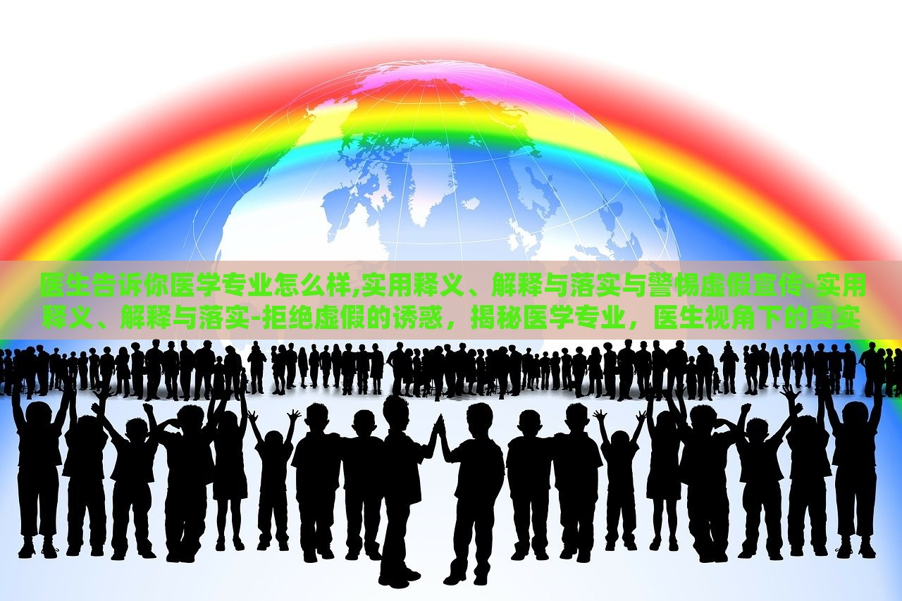 医生告诉你医学专业怎么样,实用释义、解释与落实与警惕虚假宣传-实用释义、解释与落实-拒绝虚假的诱惑，揭秘医学专业，医生视角下的真实解读与虚假宣传警示