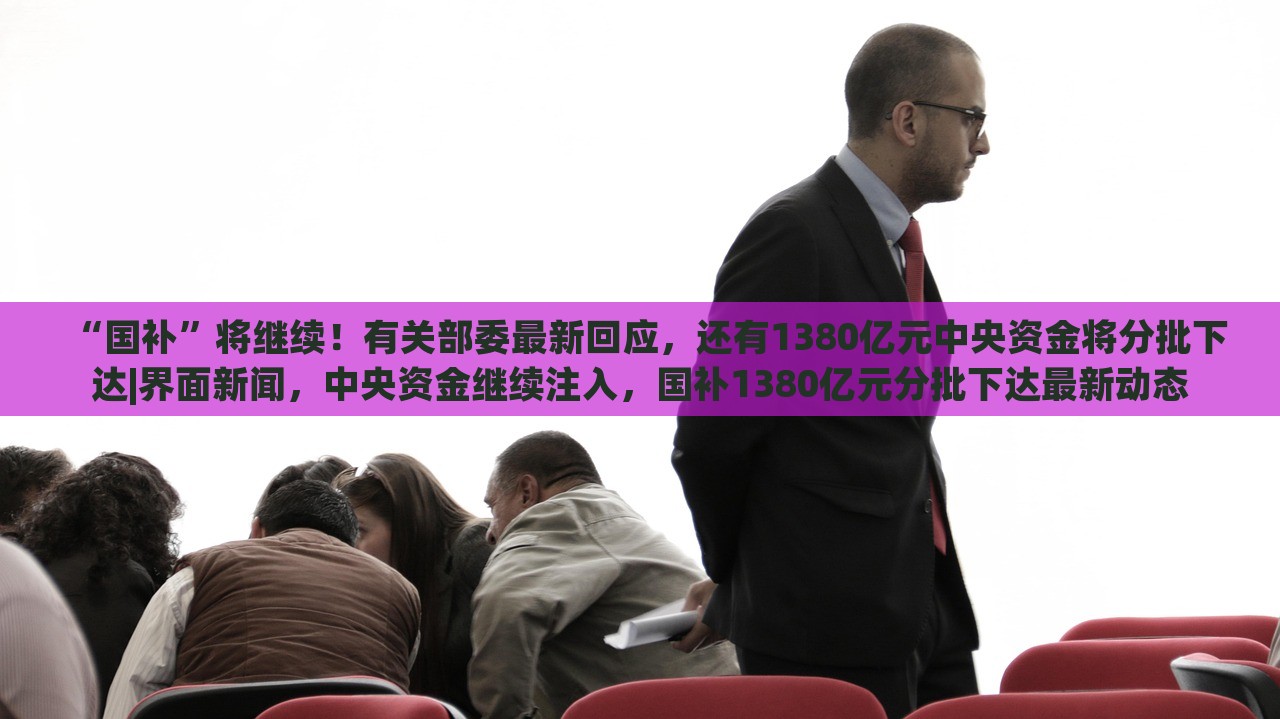 “国补”将继续！有关部委最新回应，还有1380亿元中央资金将分批下达|界面新闻，中央资金继续注入，国补1380亿元分批下达最新动态