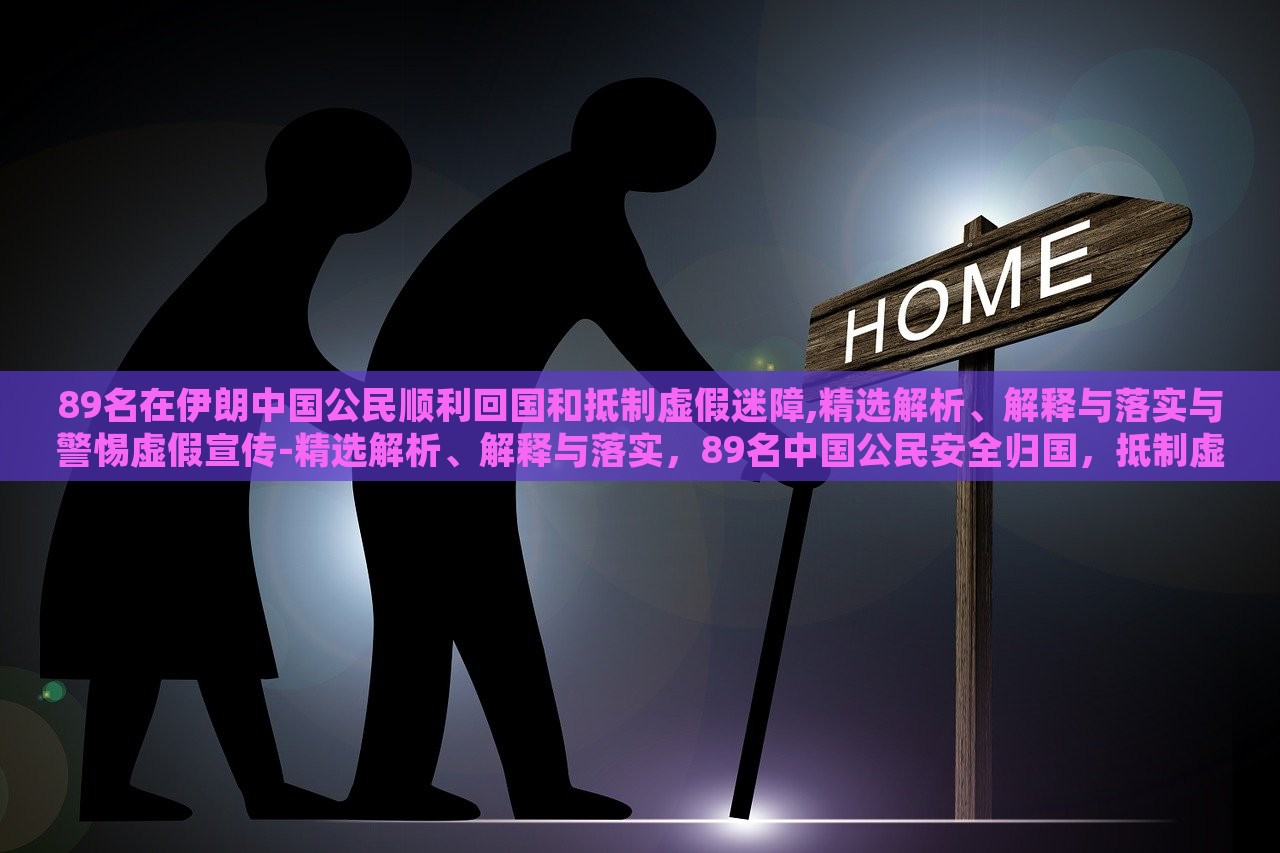 89名在伊朗中国公民顺利回国和抵制虚假迷障,精选解析、解释与落实与警惕虚假宣传-精选解析、解释与落实，89名中国公民安全归国，抵制虚假信息，揭秘真相与行动指南