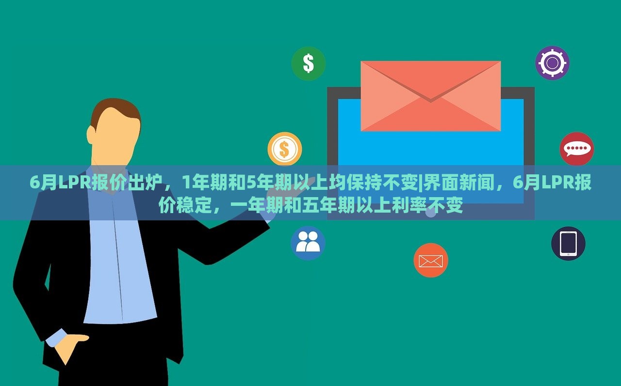 6月LPR报价出炉，1年期和5年期以上均保持不变|界面新闻，6月LPR报价稳定，一年期和五年期以上利率不变