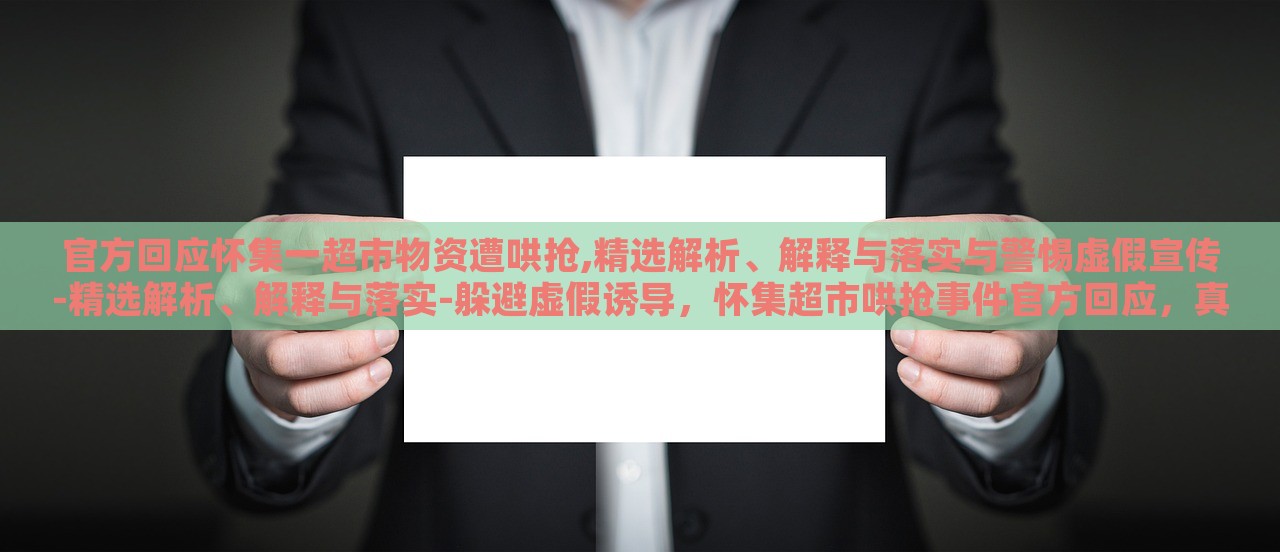 官方回应怀集一超市物资遭哄抢,精选解析、解释与落实与警惕虚假宣传-精选解析、解释与落实-躲避虚假诱导，怀集超市哄抢事件官方回应，真相解析与防范虚假宣传攻略