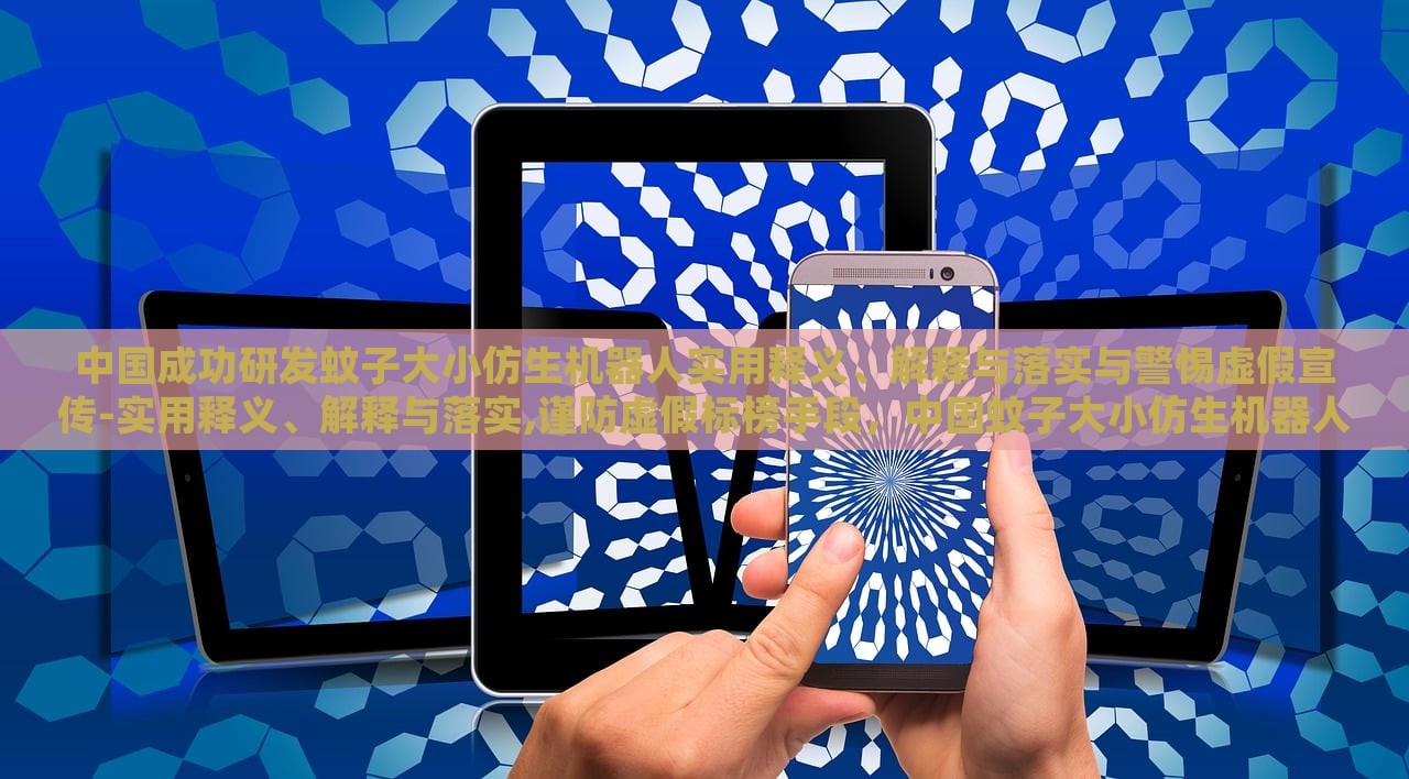 中国成功研发蚊子大小仿生机器人实用释义、解释与落实与警惕虚假宣传-实用释义、解释与落实,谨防虚假标榜手段，中国蚊子大小仿生机器人研发，实用解析与防伪宣传警示