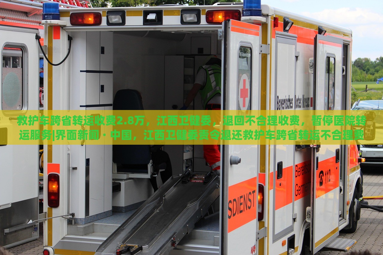 救护车跨省转运收费2.8万，江西卫健委，退回不合理收费，暂停医院转运服务|界面新闻 · 中国，江西卫健委责令退还救护车跨省转运不合理费用并暂停相关医院转运服务
