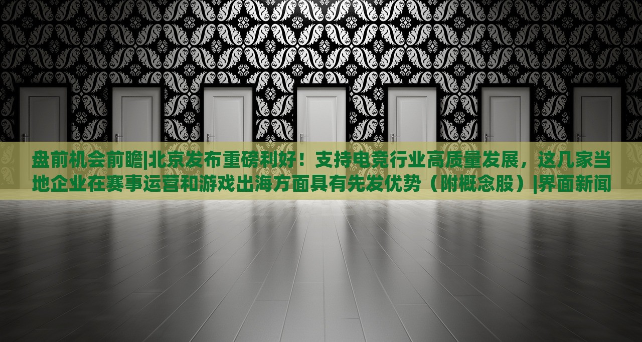盘前机会前瞻|北京发布重磅利好！支持电竞行业高质量发展，这几家当地企业在赛事运营和游戏出海方面具有先发优势（附概念股）|界面新闻 · 证券，北京电竞行业利好政策发布，多家企业赛事运营与出海优势凸显
