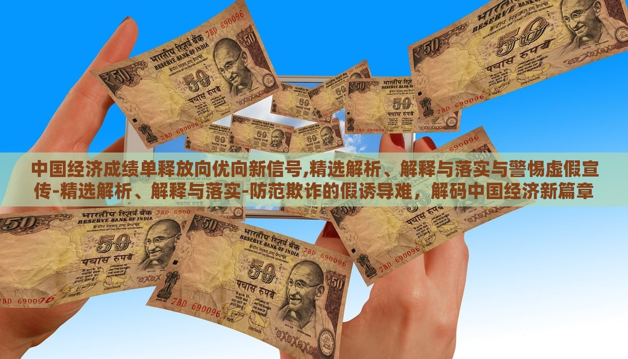 中国经济成绩单释放向优向新信号,精选解析、解释与落实与警惕虚假宣传-精选解析、解释与落实-防范欺诈的假诱导难，解码中国经济新篇章，成绩单背后的优新趋势与防欺诈指南