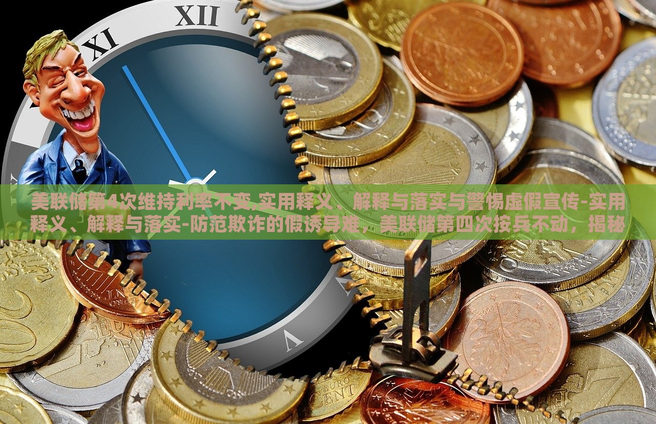 美联储第4次维持利率不变,实用释义、解释与落实与警惕虚假宣传-实用释义、解释与落实-防范欺诈的假诱导难，美联储第四次按兵不动，揭秘利率维持背后的真相与风险警示