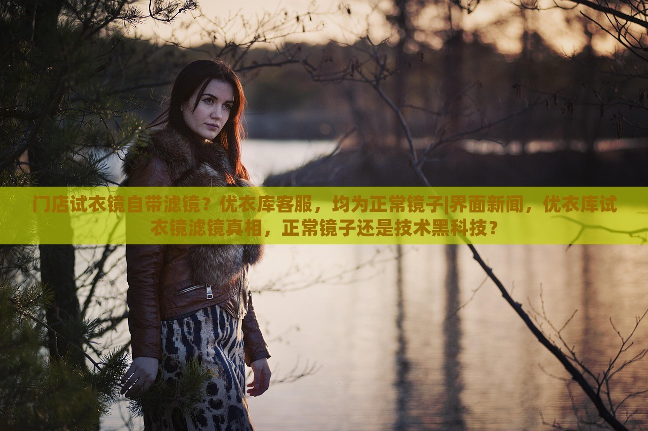 门店试衣镜自带滤镜？优衣库客服，均为正常镜子|界面新闻，优衣库试衣镜滤镜真相，正常镜子还是技术黑科技？