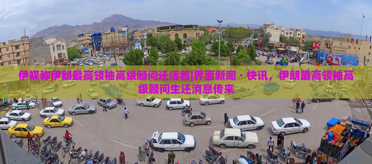 伊媒称伊朗最高领袖高级顾问还活着|界面新闻 · 快讯，伊朗最高领袖高级顾问生还消息传来