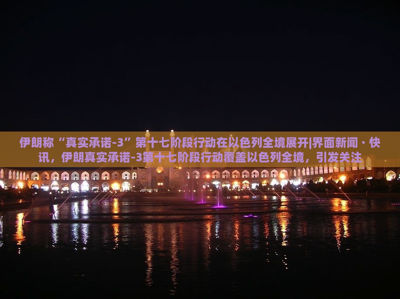 伊朗称“真实承诺-3”第十七阶段行动在以色列全境展开|界面新闻 · 快讯，伊朗真实承诺-3第十七阶段行动覆盖以色列全境，引发关注
