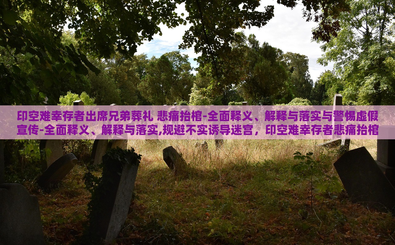 印空难幸存者出席兄弟葬礼 悲痛抬棺-全面释义、解释与落实与警惕虚假宣传-全面释义、解释与落实,规避不实诱导迷宫，印空难幸存者悲痛抬棺，生死重逢与虚假宣传的警示