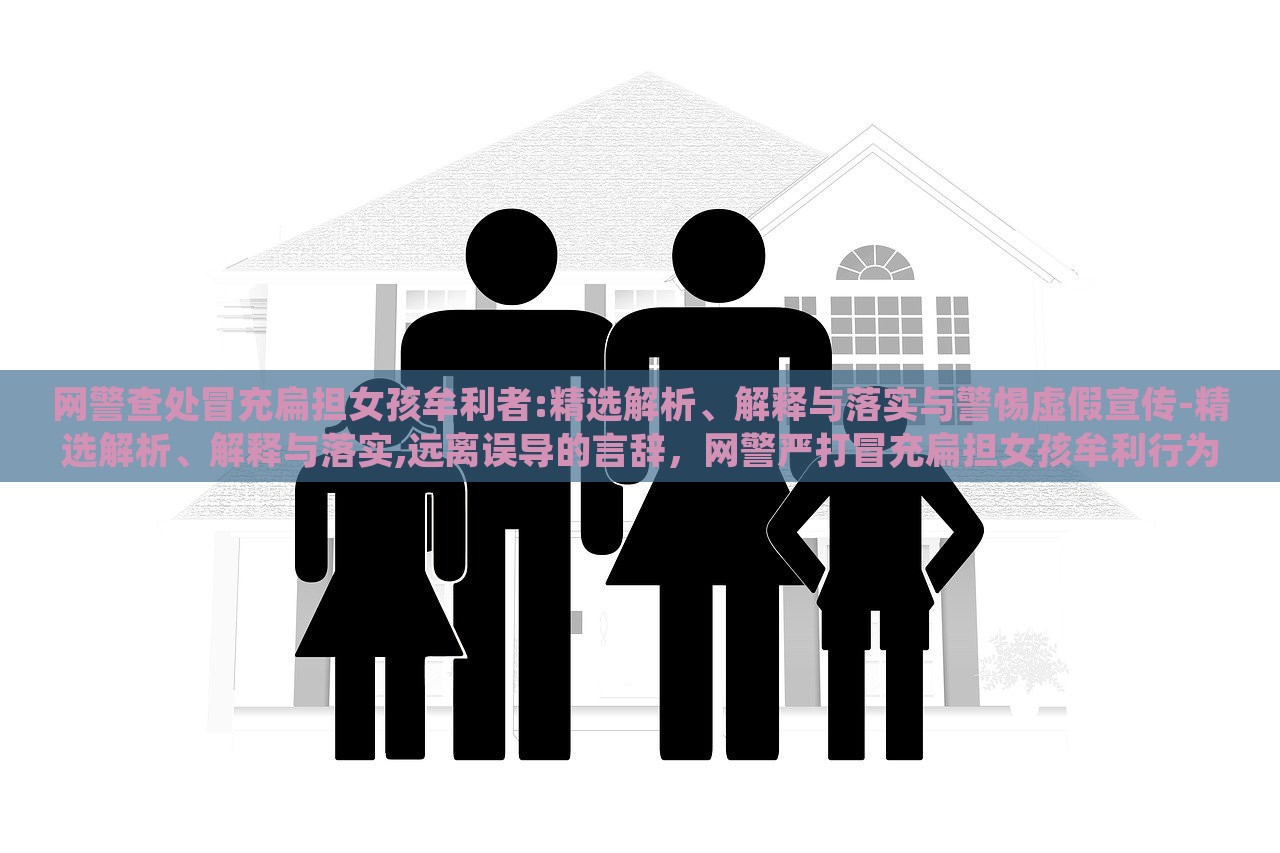 网警查处冒充扁担女孩牟利者:精选解析、解释与落实与警惕虚假宣传-精选解析、解释与落实,远离误导的言辞，网警严打冒充扁担女孩牟利行为，揭秘虚假宣传，维护网络秩序