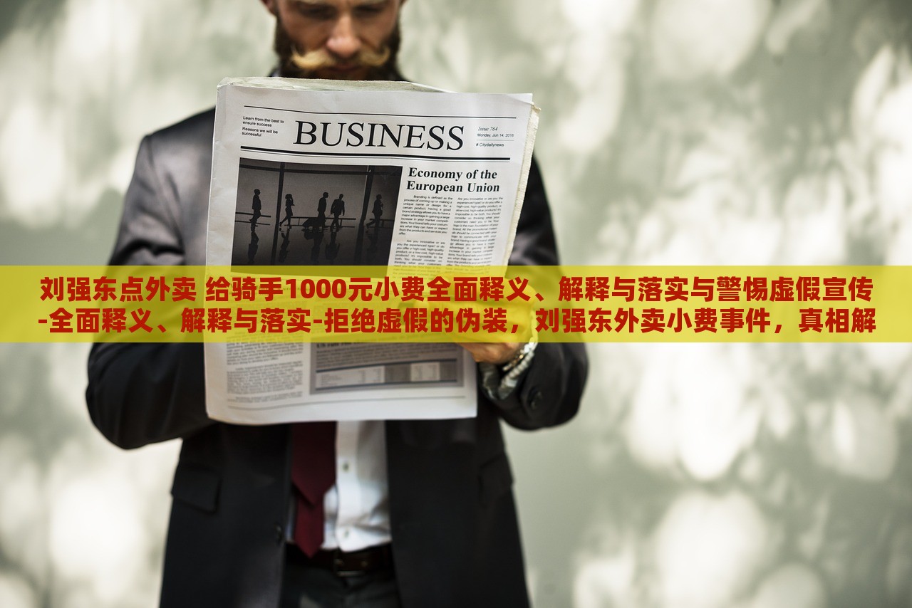刘强东点外卖 给骑手1000元小费全面释义、解释与落实与警惕虚假宣传-全面释义、解释与落实-拒绝虚假的伪装，刘强东外卖小费事件，真相解析与虚假宣传警示