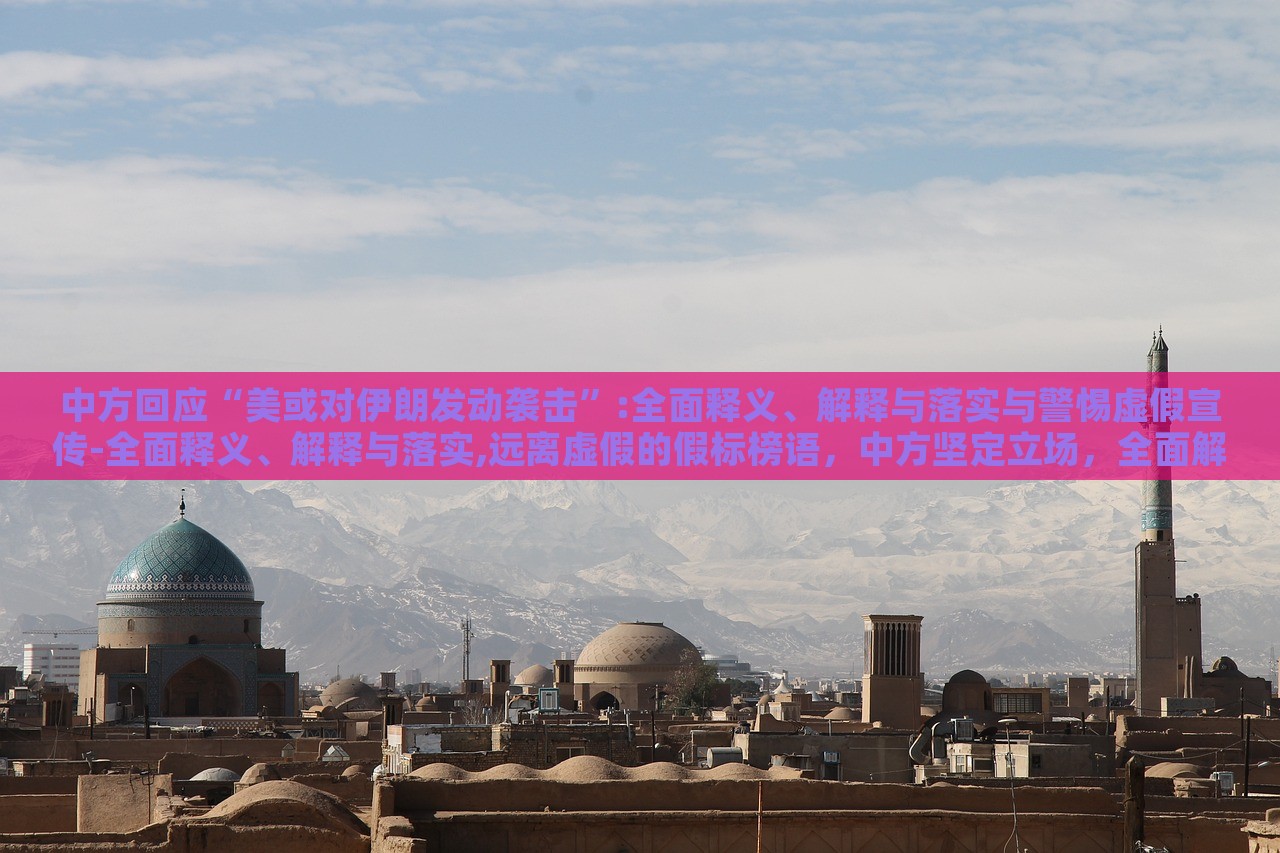 中方回应“美或对伊朗发动袭击”:全面释义、解释与落实与警惕虚假宣传-全面释义、解释与落实,远离虚假的假标榜语，中方坚定立场，全面解读应对美对伊朗潜在袭击的立场与策略