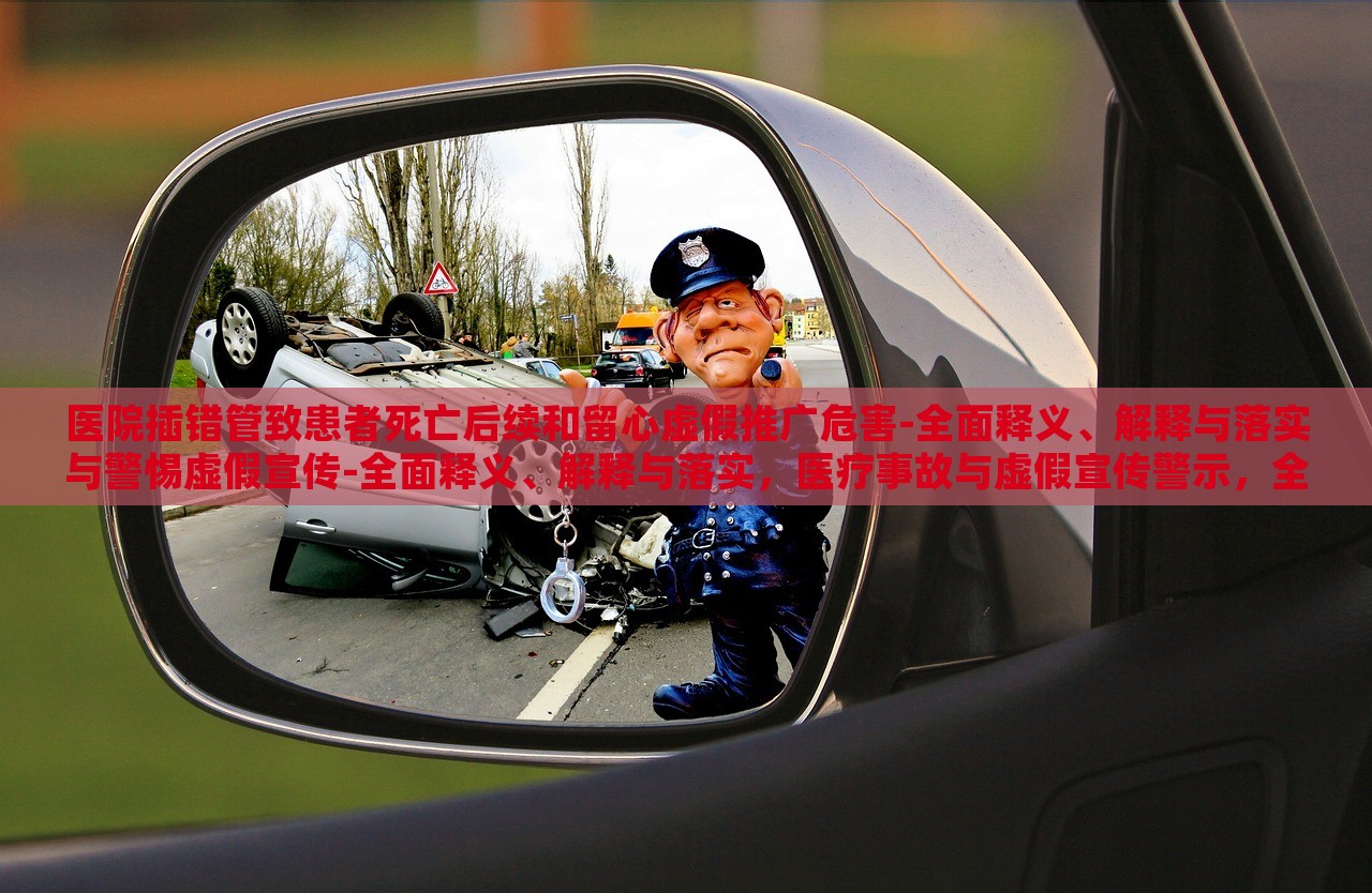 医院插错管致患者死亡后续和留心虚假推广危害-全面释义、解释与落实与警惕虚假宣传-全面释义、解释与落实，医疗事故与虚假宣传警示，全面解读与防范措施