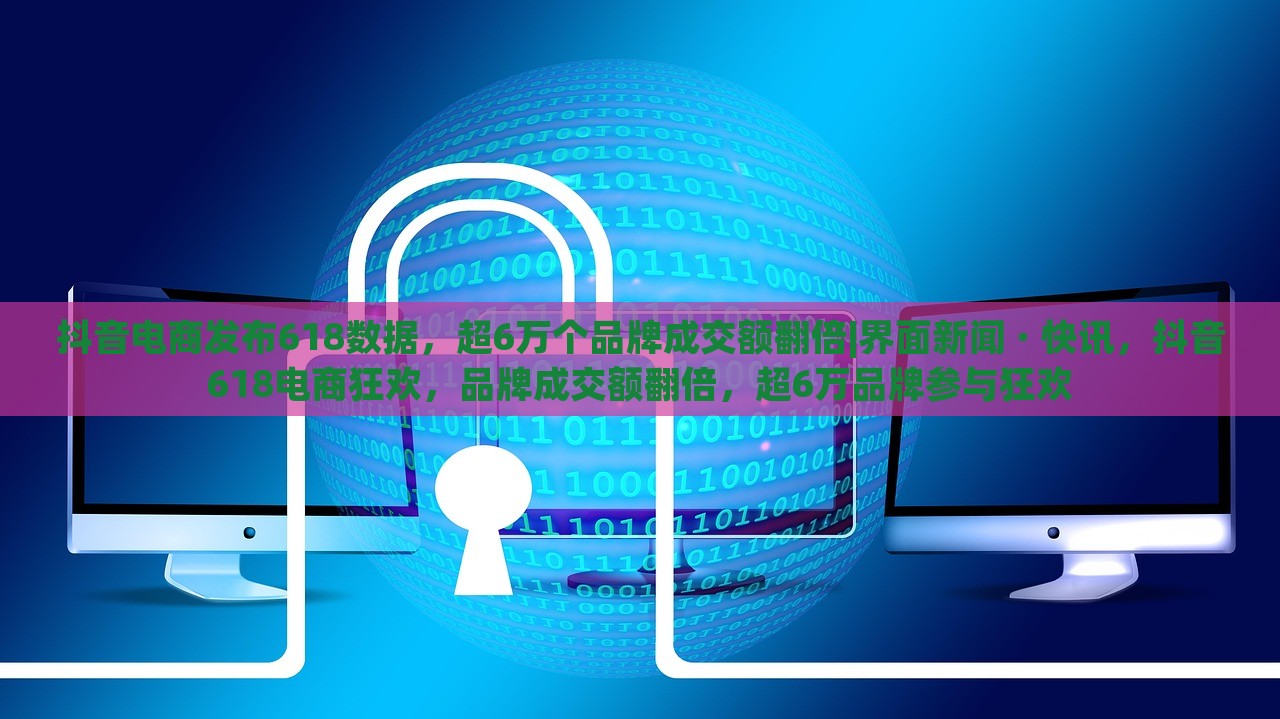 抖音电商发布618数据，超6万个品牌成交额翻倍|界面新闻 · 快讯，抖音618电商狂欢，品牌成交额翻倍，超6万品牌参与狂欢