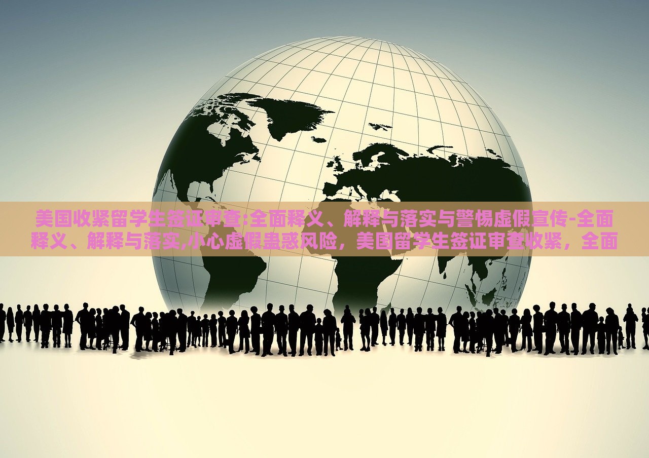 美国收紧留学生签证审查:全面释义、解释与落实与警惕虚假宣传-全面释义、解释与落实,小心虚假蛊惑风险，美国留学生签证审查收紧，全面解读与防范虚假宣传风险