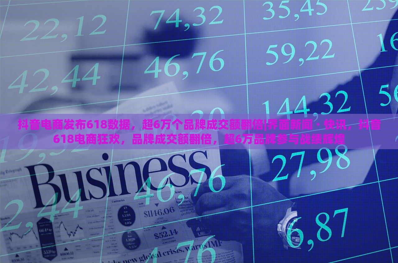 抖音电商发布618数据，超6万个品牌成交额翻倍|界面新闻 · 快讯，抖音618电商狂欢，品牌成交额翻倍，超6万品牌参与战绩辉煌
