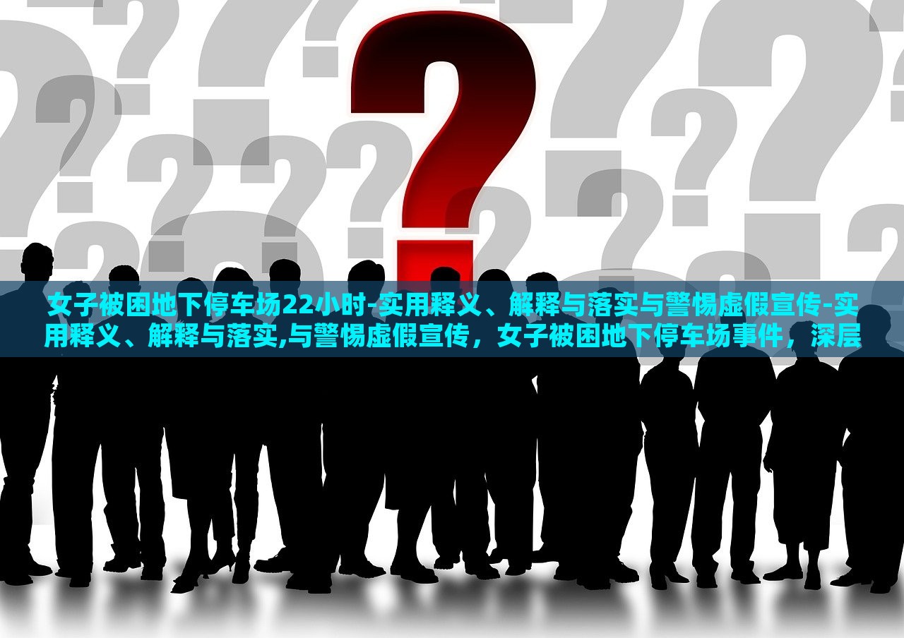 女子被困地下停车场22小时-实用释义、解释与落实与警惕虚假宣传-实用释义、解释与落实,与警惕虚假宣传，女子被困地下停车场事件，深层解读与虚假宣传警示