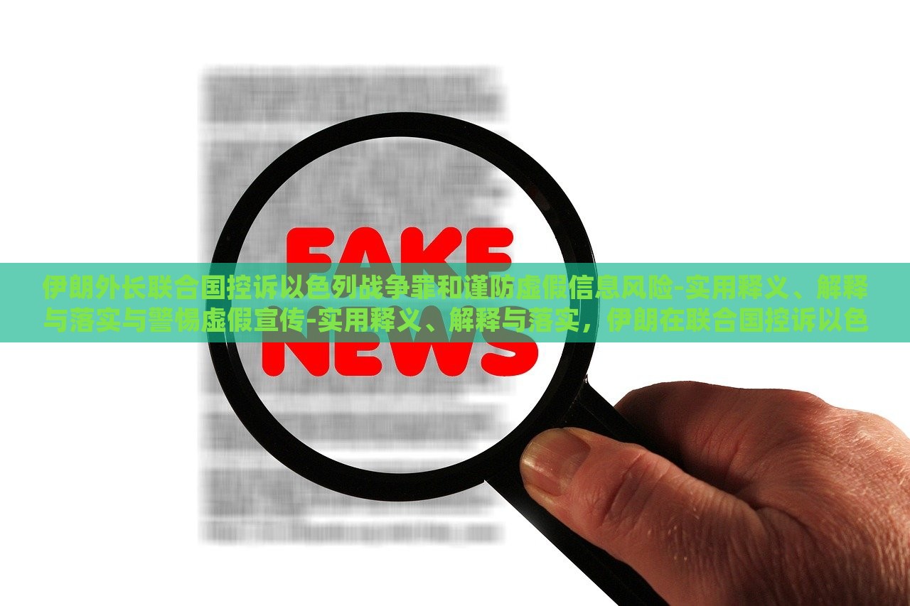 伊朗外长联合国控诉以色列战争罪和谨防虚假信息风险-实用释义、解释与落实与警惕虚假宣传-实用释义、解释与落实，伊朗在联合国控诉以色列战争罪与虚假信息风险，揭秘真相与应对策略