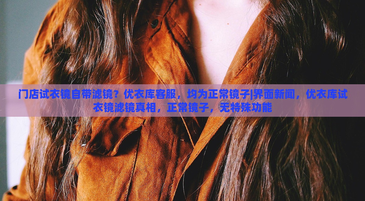 门店试衣镜自带滤镜？优衣库客服，均为正常镜子|界面新闻，优衣库试衣镜滤镜真相，正常镜子，无特殊功能
