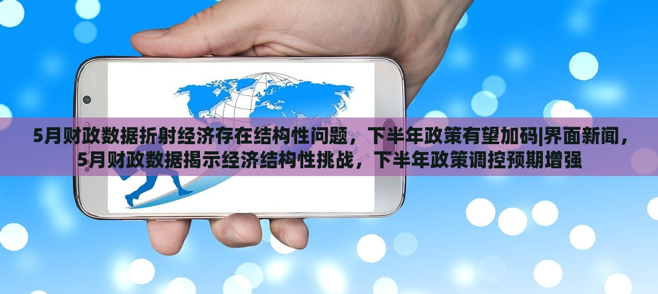 5月财政数据折射经济存在结构性问题，下半年政策有望加码|界面新闻，5月财政数据揭示经济结构性挑战，下半年政策调控预期增强