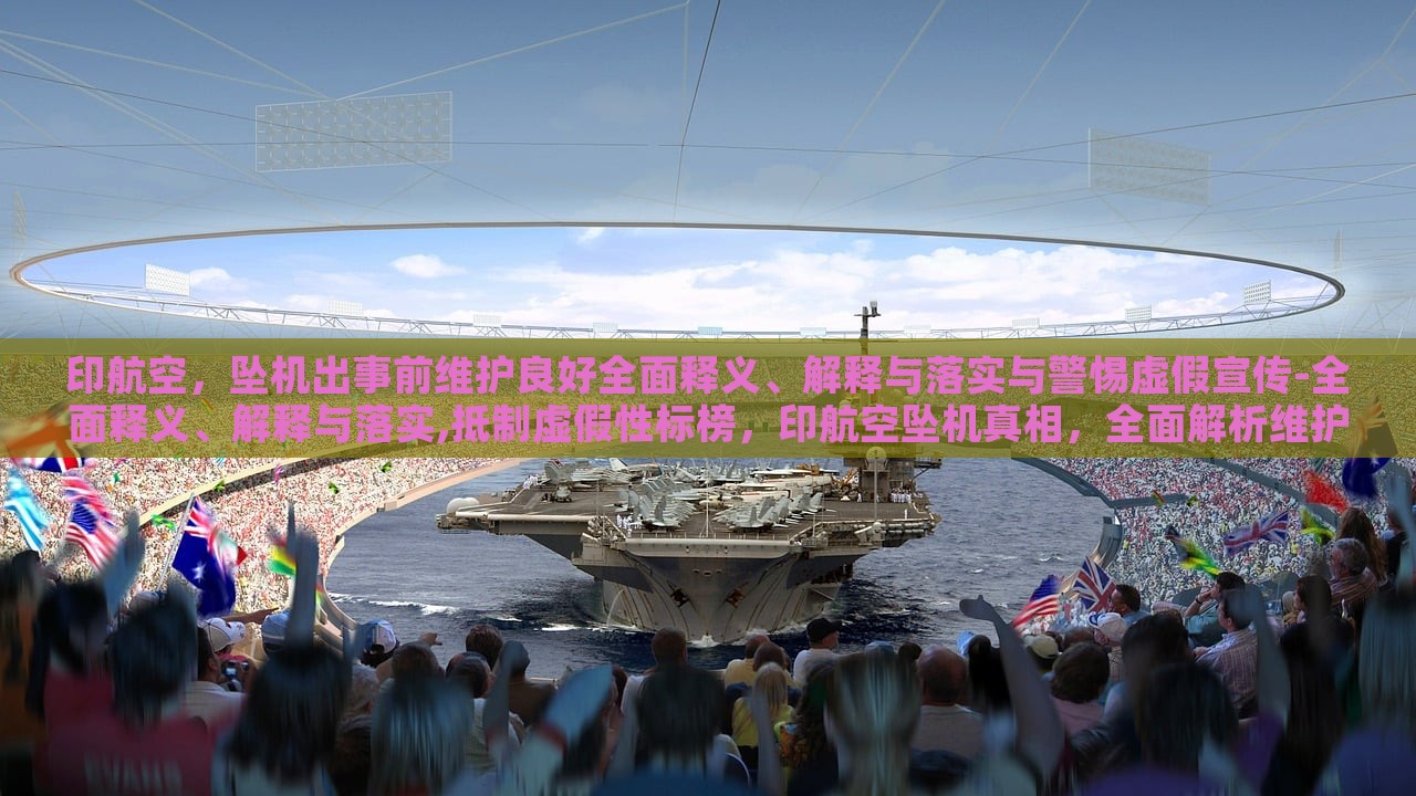 印航空，坠机出事前维护良好全面释义、解释与落实与警惕虚假宣传-全面释义、解释与落实,抵制虚假性标榜，印航空坠机真相，全面解析维护情况与抵制虚假宣传