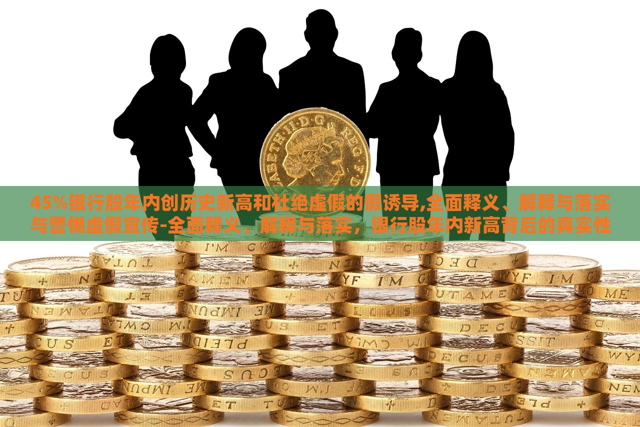 45%银行股年内创历史新高和杜绝虚假的假诱导,全面释义、解释与落实与警惕虚假宣传-全面释义、解释与落实，银行股年内新高背后的真实性与防范虚假宣传措施解析