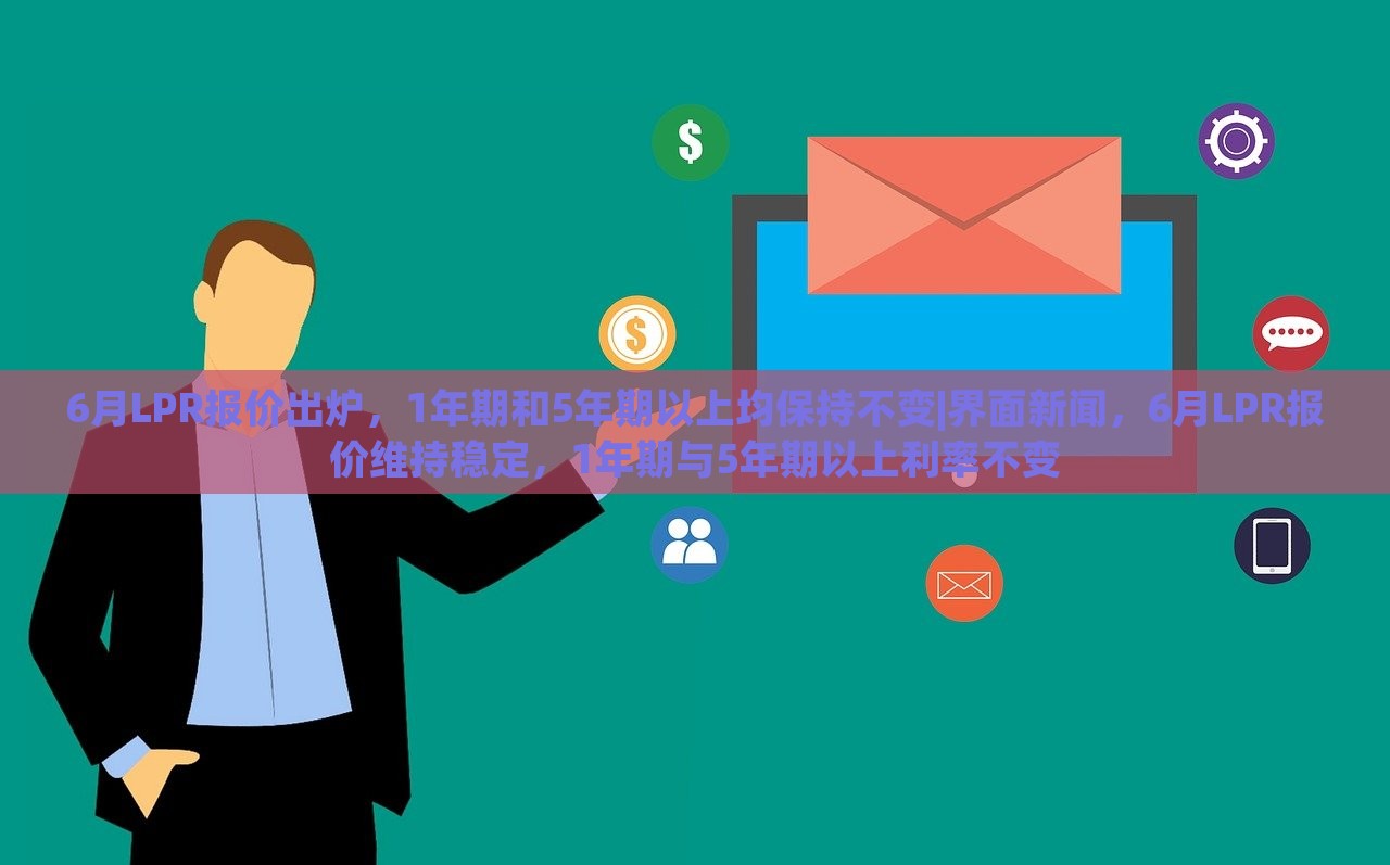 6月LPR报价出炉，1年期和5年期以上均保持不变|界面新闻，6月LPR报价维持稳定，1年期与5年期以上利率不变