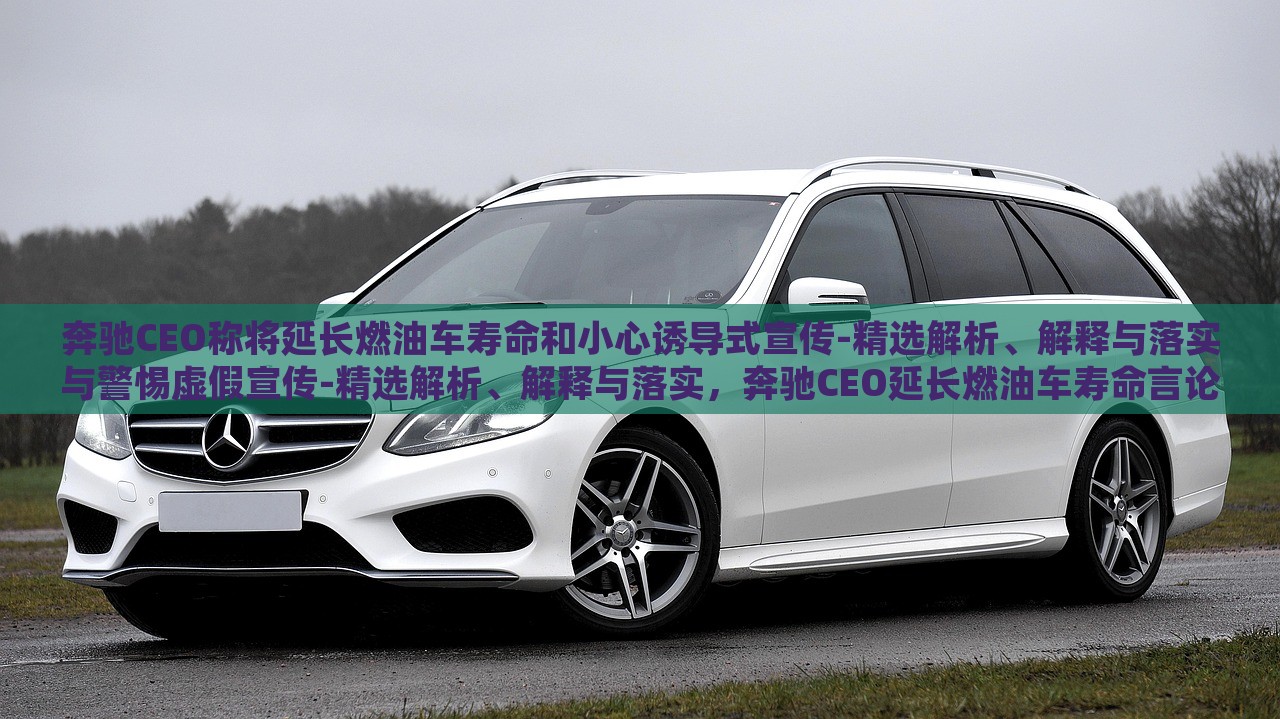 奔驰CEO称将延长燃油车寿命和小心诱导式宣传-精选解析、解释与落实与警惕虚假宣传-精选解析、解释与落实，奔驰CEO延长燃油车寿命言论解析，警惕诱导式宣传与虚假宣传风险