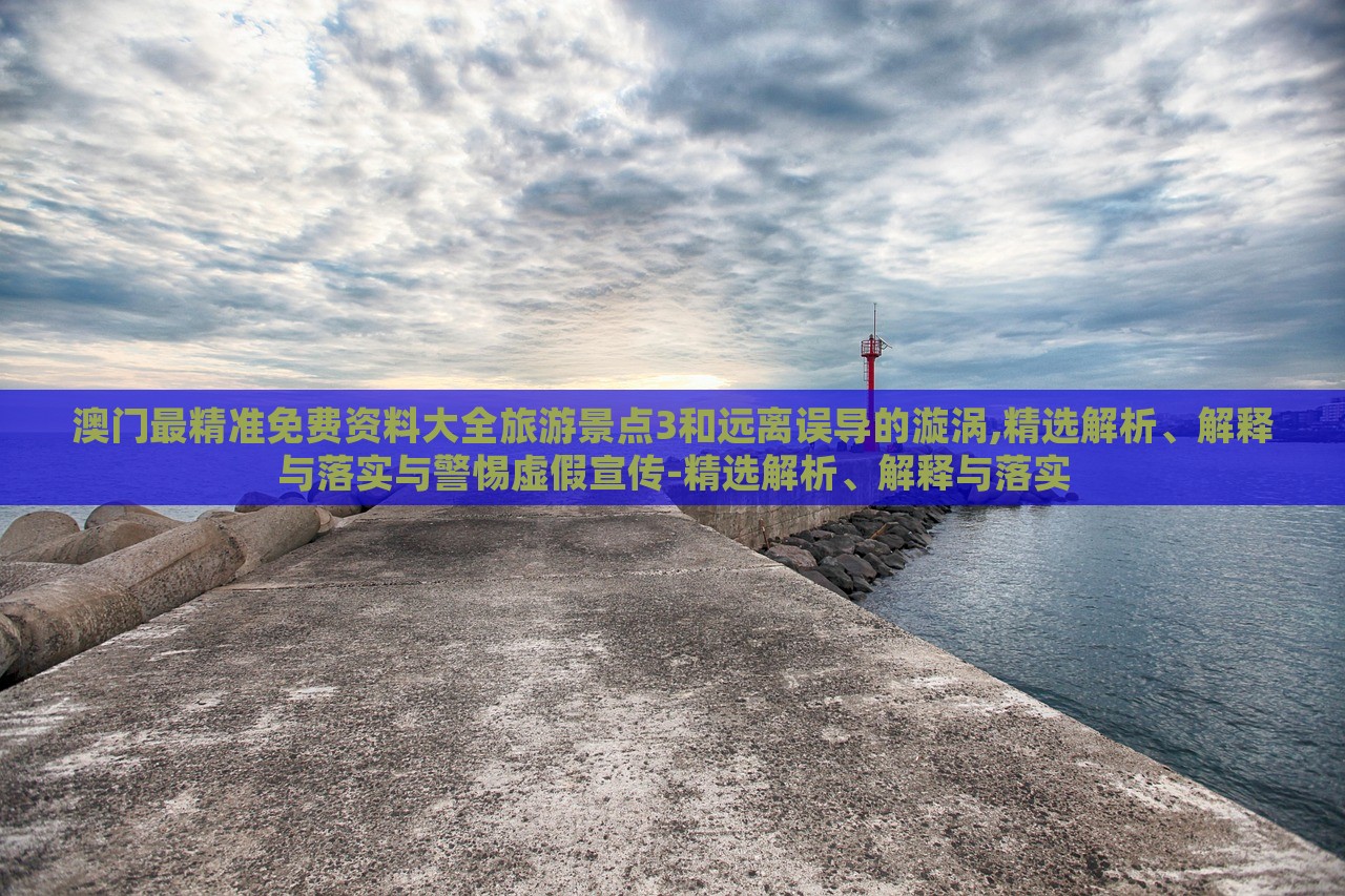 澳门最精准免费资料大全旅游景点3和远离误导的漩涡,精选解析、解释与落实与警惕虚假宣传-精选解析、解释与落实