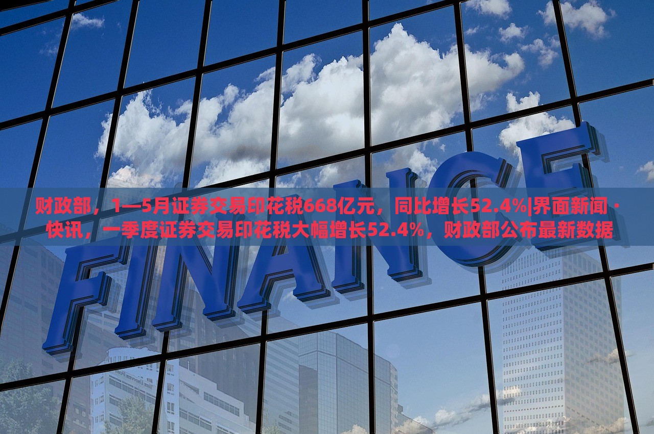 财政部，1—5月证券交易印花税668亿元，同比增长52.4%|界面新闻 · 快讯，一季度证券交易印花税大幅增长52.4%，财政部公布最新数据