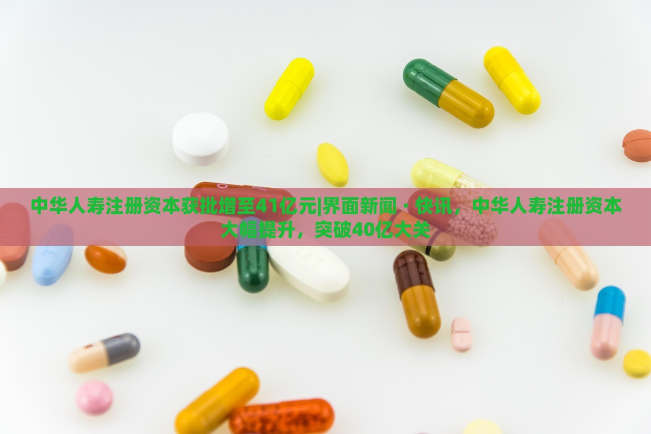 中华人寿注册资本获批增至41亿元|界面新闻 · 快讯，中华人寿注册资本大幅提升，突破40亿大关