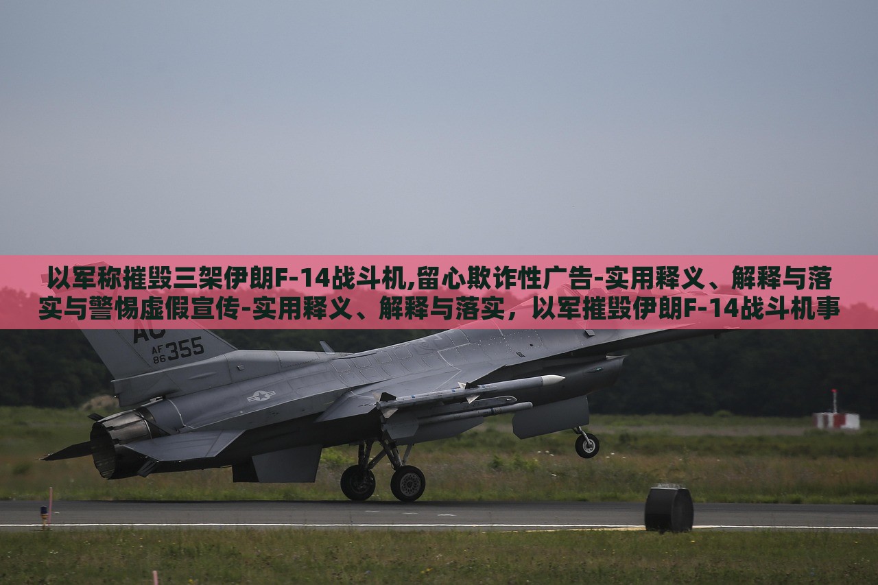 以军称摧毁三架伊朗F-14战斗机,留心欺诈性广告-实用释义、解释与落实与警惕虚假宣传-实用释义、解释与落实，以军摧毁伊朗F-14战斗机事件，揭露虚假宣传与欺诈广告的警示