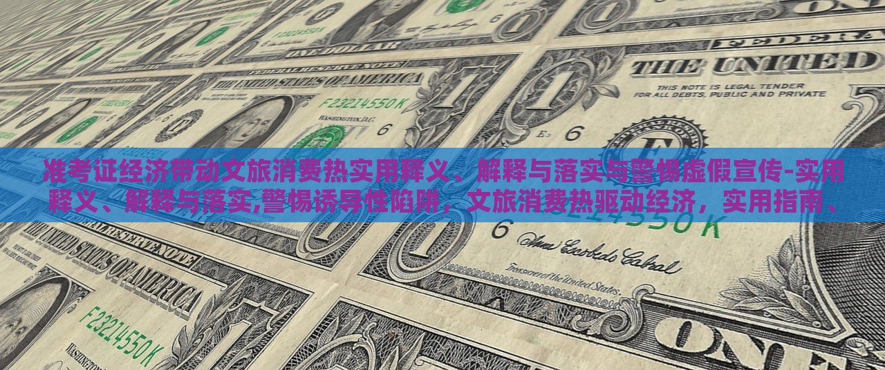准考证经济带动文旅消费热实用释义、解释与落实与警惕虚假宣传-实用释义、解释与落实,警惕诱导性陷阱，文旅消费热驱动经济，实用指南、风险防范与虚假宣传警惕