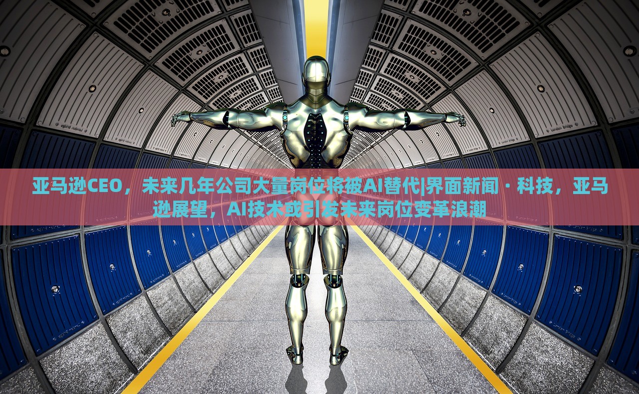 亚马逊CEO，未来几年公司大量岗位将被AI替代|界面新闻 · 科技，亚马逊展望，AI技术或引发未来岗位变革浪潮
