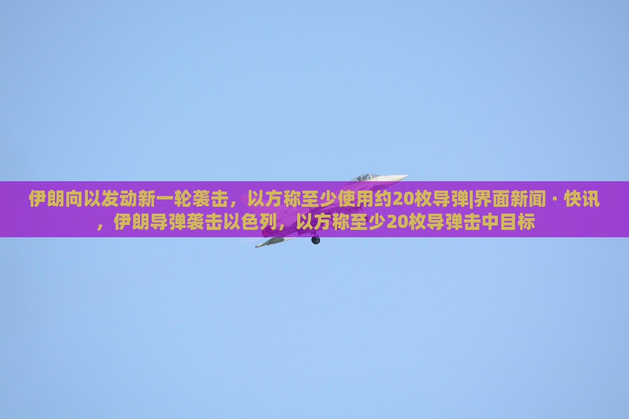 伊朗向以发动新一轮袭击，以方称至少使用约20枚导弹|界面新闻 · 快讯，伊朗导弹袭击以色列，以方称至少20枚导弹击中目标
