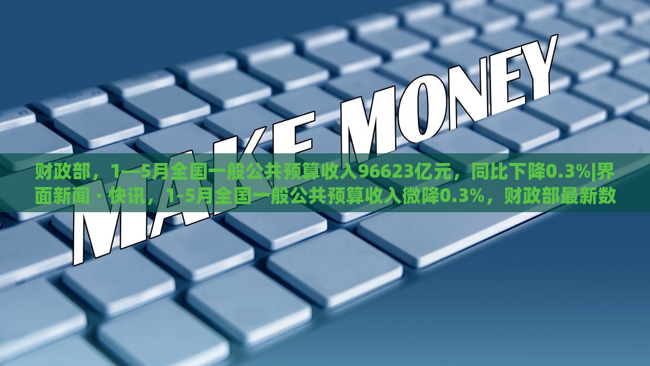 财政部，1—5月全国一般公共预算收入96623亿元，同比下降0.3%|界面新闻 · 快讯，1-5月全国一般公共预算收入微降0.3%，财政部最新数据揭示经济形势