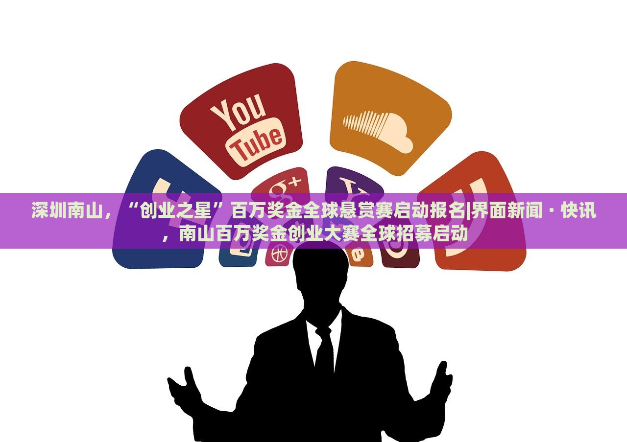 深圳南山，“创业之星”百万奖金全球悬赏赛启动报名|界面新闻 · 快讯，南山百万奖金创业大赛全球招募启动