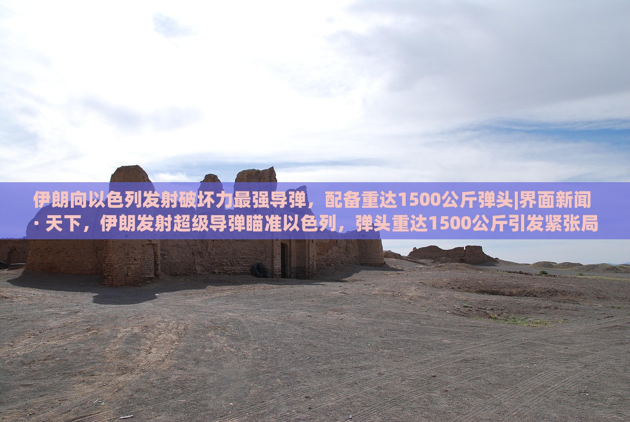 伊朗向以色列发射破坏力最强导弹，配备重达1500公斤弹头|界面新闻 · 天下，伊朗发射超级导弹瞄准以色列，弹头重达1500公斤引发紧张局势