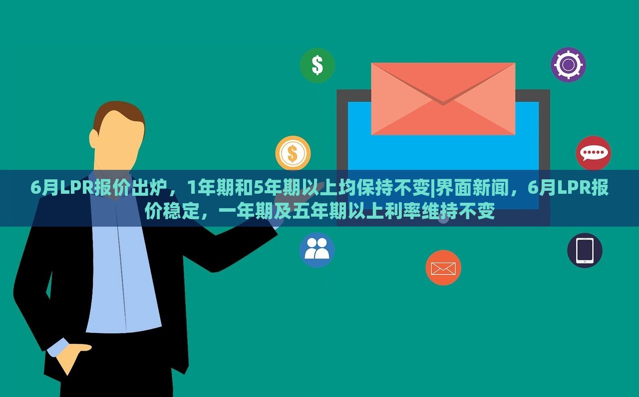 6月LPR报价出炉，1年期和5年期以上均保持不变|界面新闻，6月LPR报价稳定，一年期及五年期以上利率维持不变