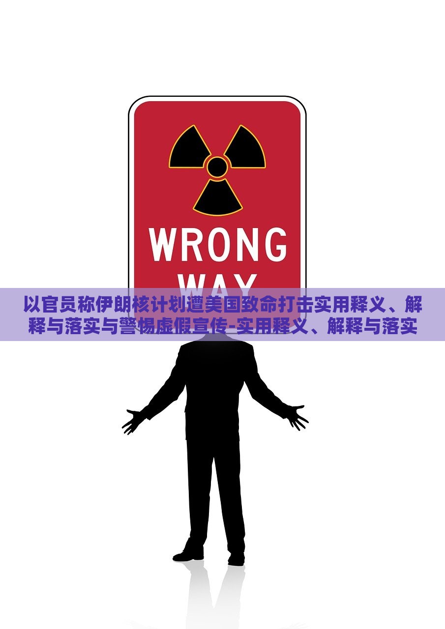 以官员称伊朗核计划遭美国致命打击实用释义、解释与落实与警惕虚假宣传-实用释义、解释与落实-小心不实的假承诺雷，揭秘伊朗核计划遭美打击真相，警惕虚假宣传与不实承诺