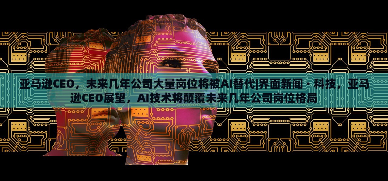 亚马逊CEO，未来几年公司大量岗位将被AI替代|界面新闻 · 科技，亚马逊CEO展望，AI技术将颠覆未来几年公司岗位格局