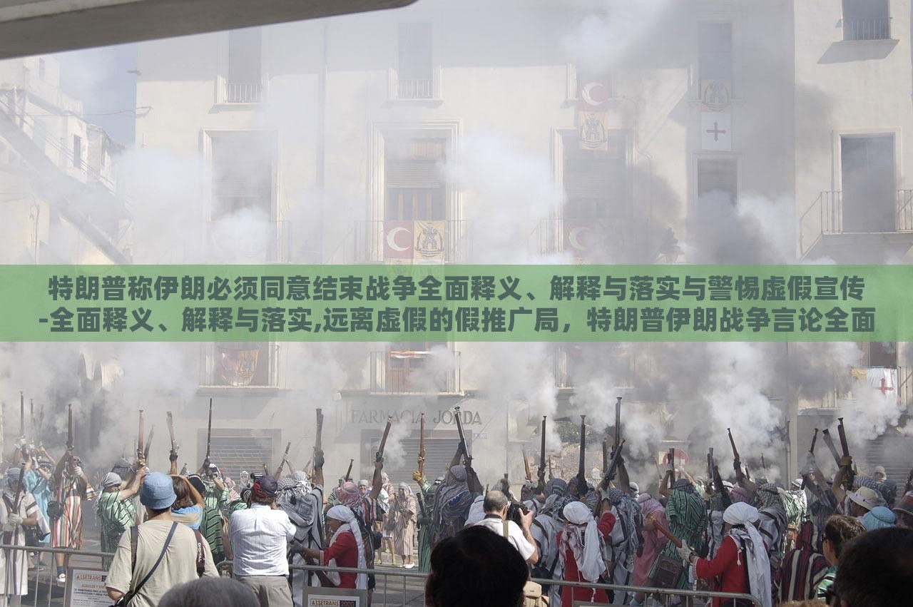 特朗普称伊朗必须同意结束战争全面释义、解释与落实与警惕虚假宣传-全面释义、解释与落实,远离虚假的假推广局，特朗普伊朗战争言论全面解读，警惕虚假宣传与误导