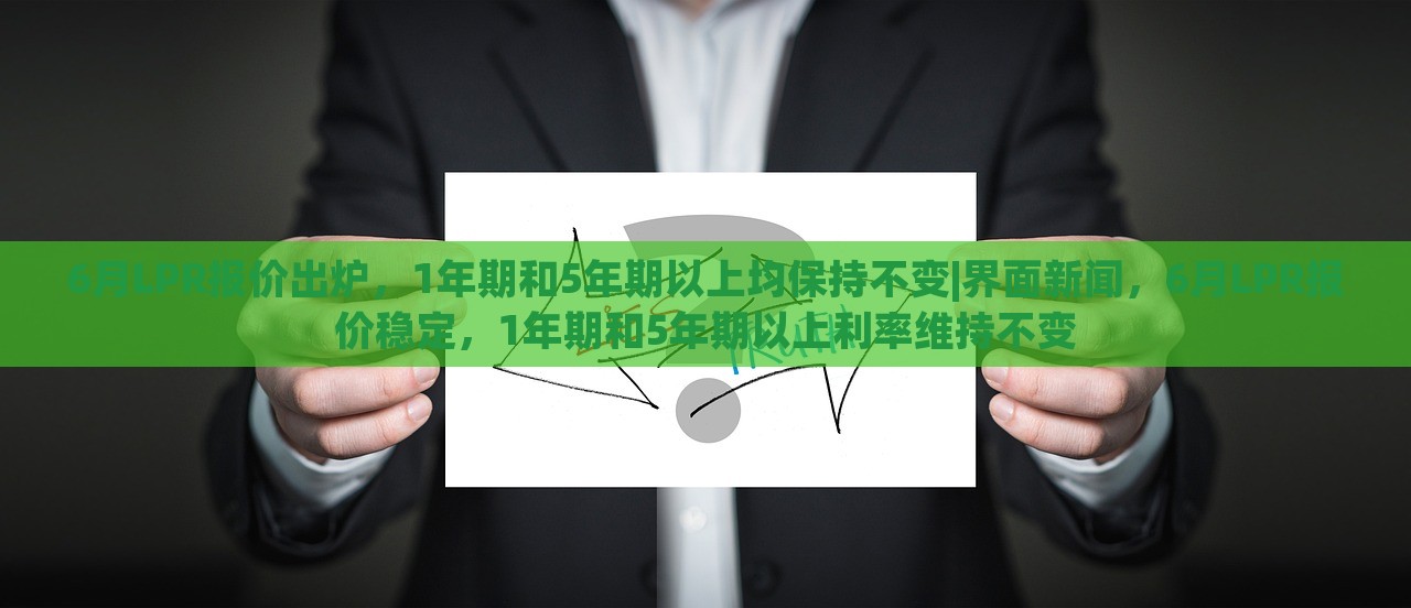 6月LPR报价出炉，1年期和5年期以上均保持不变|界面新闻，6月LPR报价稳定，1年期和5年期以上利率维持不变