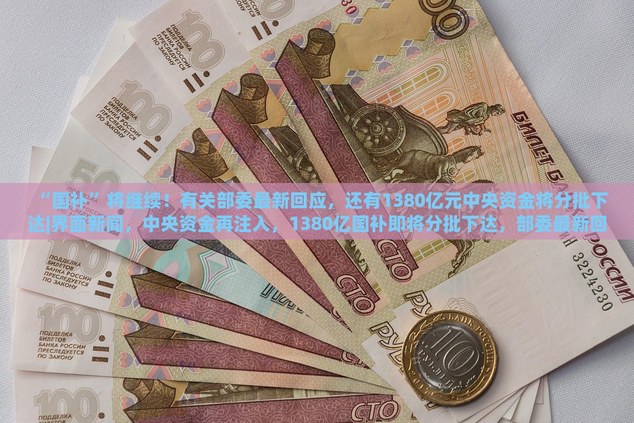 “国补”将继续！有关部委最新回应，还有1380亿元中央资金将分批下达|界面新闻，中央资金再注入，1380亿国补即将分批下达，部委最新回应