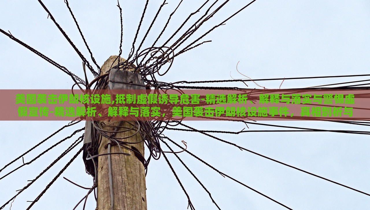 美国袭击伊朗核设施,抵制虚假诱导危害-精选解析、解释与落实与警惕虚假宣传-精选解析、解释与落实，美国袭击伊朗核设施事件，真相剖析与虚假信息警示