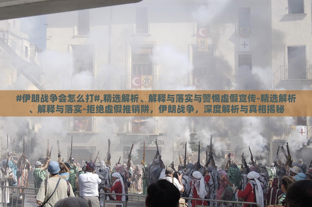 #伊朗战争会怎么打#,精选解析、解释与落实与警惕虚假宣传-精选解析、解释与落实-拒绝虚假推销阱，伊朗战争，深度解析与真相揭秘